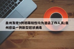 泉州发现9例初筛阳性均为酒店工作人员/泉州感染一例新型冠状病毒
