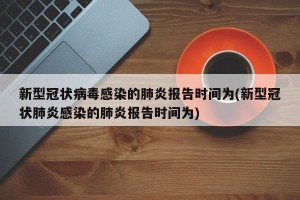 新型冠状病毒感染的肺炎报告时间为(新型冠状肺炎感染的肺炎报告时间为)