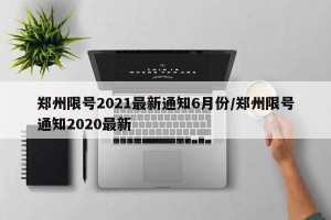 郑州限号2021最新通知6月份/郑州限号通知2020最新