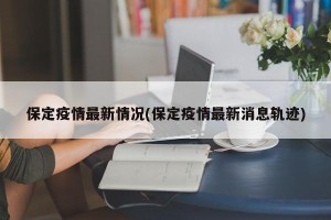 保定疫情最新情况(保定疫情最新消息轨迹)
