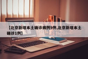 【北京新增本土确诊病例9例,北京新增本土确诊1例】