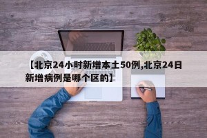 【北京24小时新增本土50例,北京24日新增病例是哪个区的】