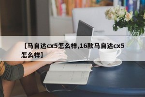 【马自达cx5怎么样,16款马自达cx5怎么样】