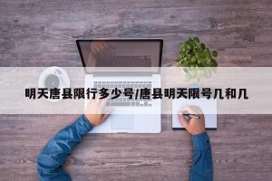 明天唐县限行多少号/唐县明天限号几和几