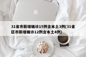 31省市新增确诊15例含本土3例(31省区市新增确诊12例含本土4例)