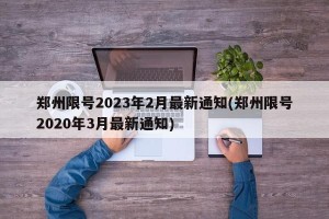 郑州限号2023年2月最新通知(郑州限号2020年3月最新通知)