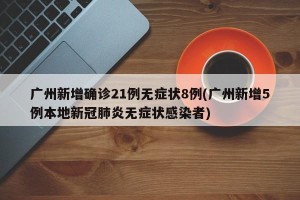 广州新增确诊21例无症状8例(广州新增5例本地新冠肺炎无症状感染者)