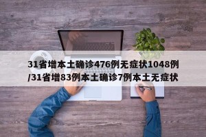31省增本土确诊476例无症状1048例/31省增83例本土确诊7例本土无症状