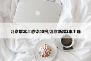 北京增本土感染50例/北京新增2本土确
