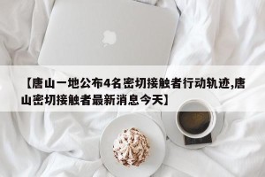 【唐山一地公布4名密切接触者行动轨迹,唐山密切接触者最新消息今天】