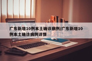 广东新增10例本土确诊病例/广东新增10例本土确诊病例详情
