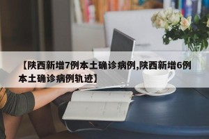 【陕西新增7例本土确诊病例,陕西新增6例本土确诊病例轨迹】