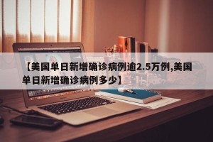 【美国单日新增确诊病例逾2.5万例,美国单日新增确诊病例多少】