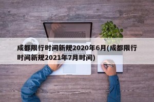 成都限行时间新规2020年6月(成都限行时间新规2021年7月时间)