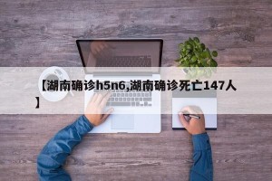 【湖南确诊h5n6,湖南确诊死亡147人】