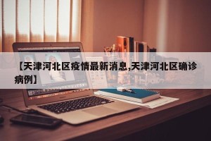 【天津河北区疫情最新消息,天津河北区确诊病例】