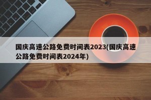 国庆高速公路免费时间表2023(国庆高速公路免费时间表2024年)