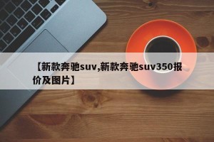 【新款奔驰suv,新款奔驰suv350报价及图片】