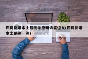 四川新增本土病例系原确诊者侄女(四川新增本土病例一例)