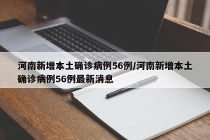 河南新增本土确诊病例56例/河南新增本土确诊病例56例最新消息