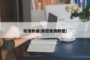 疫情数据(新冠疫情数据)