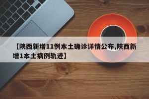 【陕西新增11例本土确诊详情公布,陕西新增1本土病例轨迹】