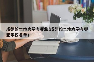 成都的二本大学有哪些(成都的二本大学有哪些学校名单)