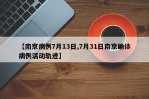 【南京病例7月13日,7月31日南京确诊病例活动轨迹】