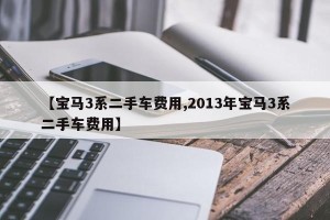 【宝马3系二手车费用,2013年宝马3系二手车费用】