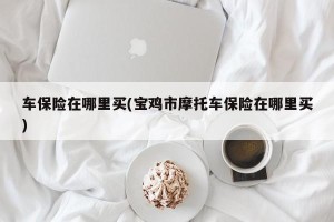 车保险在哪里买(宝鸡市摩托车保险在哪里买)