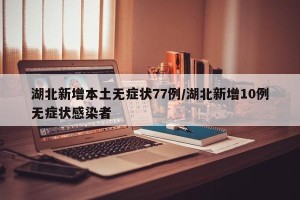 湖北新增本土无症状77例/湖北新增10例无症状感染者