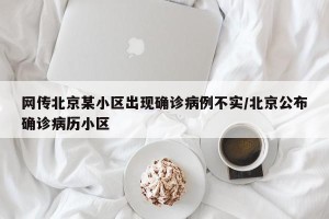 网传北京某小区出现确诊病例不实/北京公布确诊病历小区
