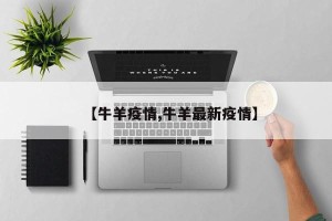 【牛羊疫情,牛羊最新疫情】