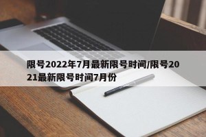 限号2022年7月最新限号时间/限号2021最新限号时间7月份