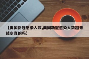 【美国新冠感染人数,美国新冠感染人数越来越少真的吗】