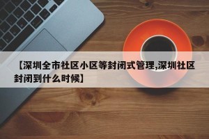 【深圳全市社区小区等封闭式管理,深圳社区封闭到什么时候】