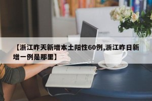 【浙江昨天新增本土阳性60例,浙江昨日新增一例是那里】