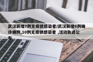 武汉新增7例无症状感染者/武汉新增6例确诊病例,10例无症状感染者 ,活动轨迹公布