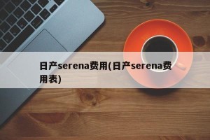 日产serena费用(日产serena费用表)