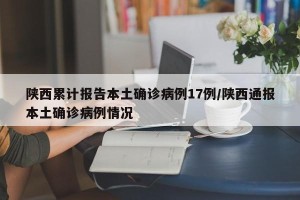 陕西累计报告本土确诊病例17例/陕西通报本土确诊病例情况