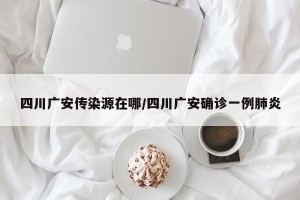 四川广安传染源在哪/四川广安确诊一例肺炎