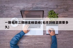 一期毛坯二期绑定精装修(毛坯到精装需要多久)
