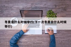冬奥会什么时候举行(下一次冬奥会什么时候举行)