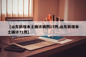 【山东新增本土确诊病例15例,山东新增本土确诊71例】