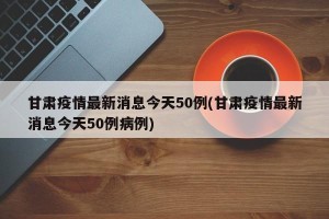 甘肃疫情最新消息今天50例(甘肃疫情最新消息今天50例病例)