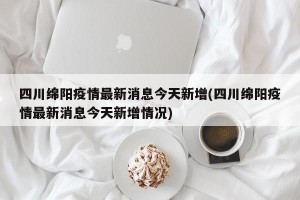 四川绵阳疫情最新消息今天新增(四川绵阳疫情最新消息今天新增情况)