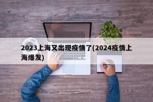 2023上海又出现疫情了(2024疫情上海爆发)