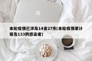 本轮疫情已涉及14省27市(本轮疫情累计报告133例感染者)