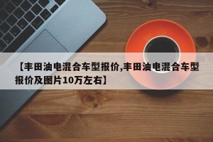 【丰田油电混合车型报价,丰田油电混合车型报价及图片10万左右】