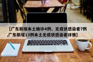 【广东新增本土确诊4例、无症状感染者7例,广东新增13例本土无症状感染者详情】